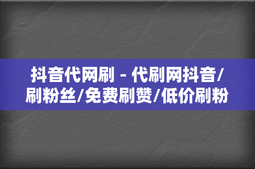 抖音代网刷 - 代刷网抖音/刷粉丝/免费刷赞/低价刷粉丝