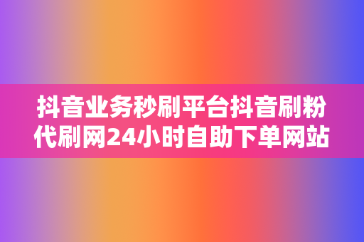 抖音业务秒刷平台抖音刷粉代刷网24小时自助下单网站软件