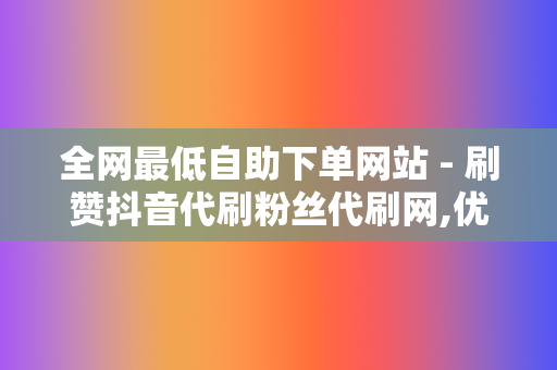 全网最低自助下单网站 - 刷赞抖音代刷粉丝代刷网,优质代刷网