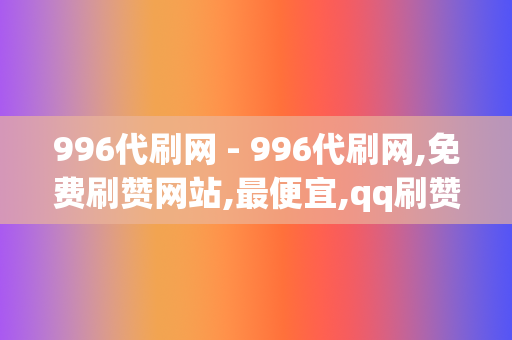 996代刷网 - 996代刷网,免费刷赞网站,最便宜,qq刷赞网,低价名片赞,0元代刷网