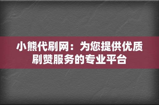 小熊代刷网：为您提供优质刷赞服务的专业平台