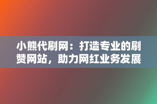 小熊代刷网：打造专业的刷赞网站，助力网红业务发展