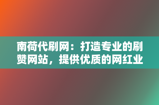 南荷代刷网：打造专业的刷赞网站，提供优质的网红业务服务