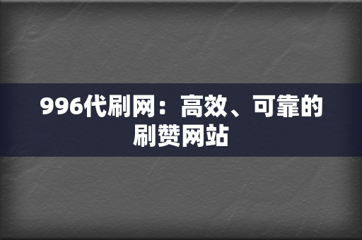 996代刷网：高效、可靠的刷赞网站