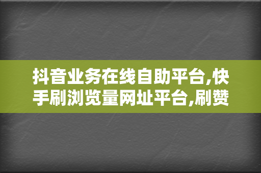 抖音业务在线自助平台,快手刷浏览量网址平台,刷赞软件推广快手