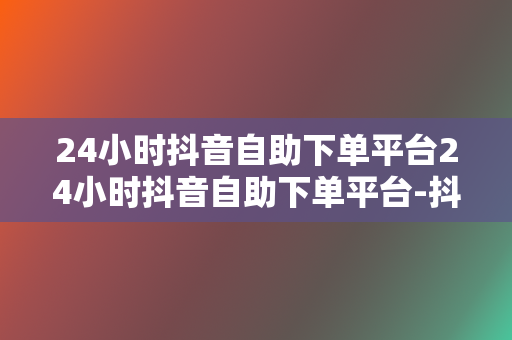 24小时抖音自助下单平台24小时抖音自助下单平台-抖音买赞网-在线刷抖音业务平台-刷抖音赞24小时自助下单 - 锦诚代刷网