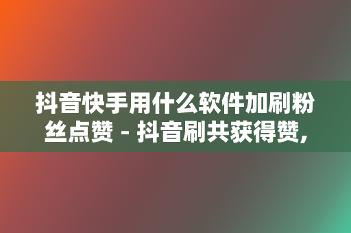 抖音快手用什么软件加刷粉丝点赞 - 抖音刷共获得赞,抖音快手点赞刷流量兼职