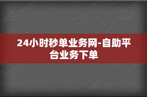 24小时秒单业务网-自助平台业务下单