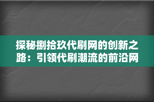 探秘捌拾玖代刷网的创新之路：引领代刷潮流的前沿网站